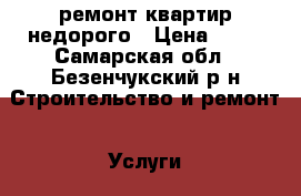 ремонт квартир недорого › Цена ­ 50 - Самарская обл., Безенчукский р-н Строительство и ремонт » Услуги   . Самарская обл.